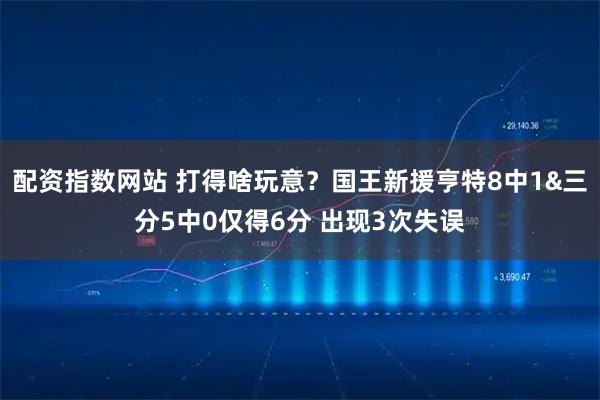 配资指数网站 打得啥玩意？国王新援亨特8中1&三分5中0仅得6分 出现3次失误
