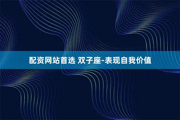 配资网站首选 双子座-表现自我价值