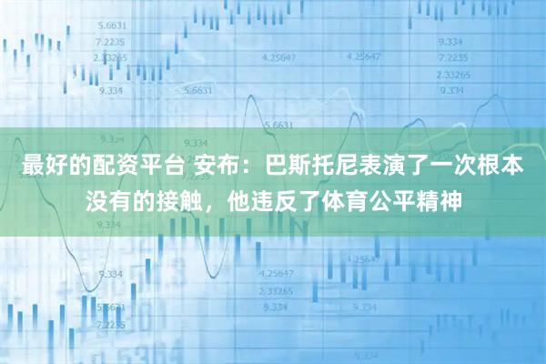 最好的配资平台 安布：巴斯托尼表演了一次根本没有的接触，他违反了体育公平精神