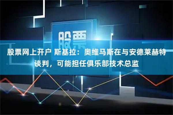 股票网上开户 斯基拉：奥维马斯在与安德莱赫特谈判，可能担任俱乐部技术总监