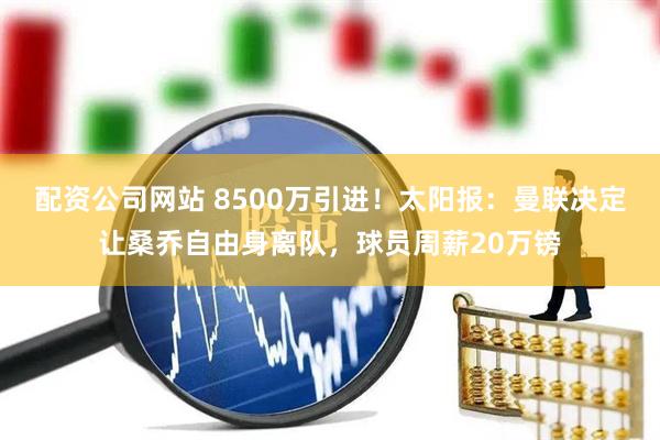 配资公司网站 8500万引进！太阳报：曼联决定让桑乔自由身离队，球员周薪20万镑