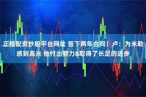 正规配资炒股平台网址 签下两年合同！卢：为米勒感到高兴 他付出努力&取得了长足的进步