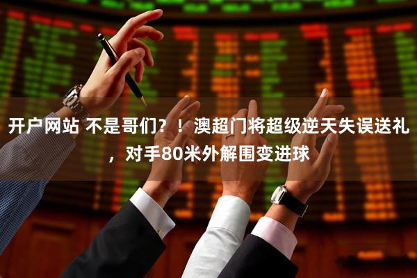 开户网站 不是哥们？！澳超门将超级逆天失误送礼，对手80米外解围变进球