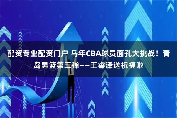 配资专业配资门户 马年CBA球员面孔大挑战！青岛男篮第三弹——王睿泽送祝福啦