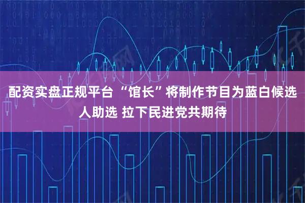 配资实盘正规平台 “馆长”将制作节目为蓝白候选人助选 拉下民进党共期待