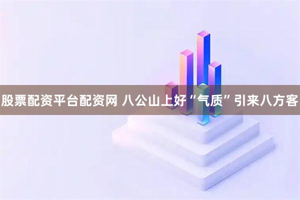 股票配资平台配资网 八公山上好“气质”引来八方客