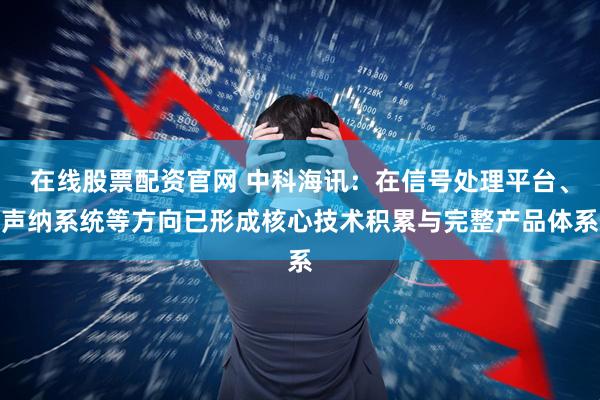 在线股票配资官网 中科海讯：在信号处理平台、声纳系统等方向已形成核心技术积累与完整产品体系