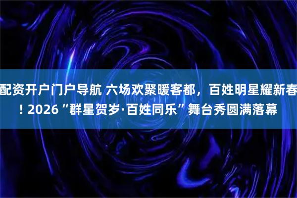 配资开户门户导航 六场欢聚暖客都，百姓明星耀新春! 2026“群星贺岁·百姓同乐”舞台秀圆满落幕