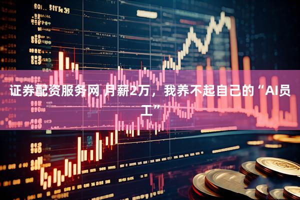 证券配资服务网 月薪2万，我养不起自己的“AI员工”