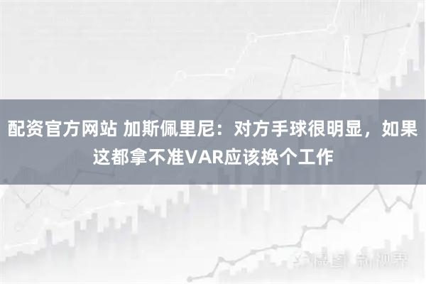 配资官方网站 加斯佩里尼：对方手球很明显，如果这都拿不准VAR应该换个工作