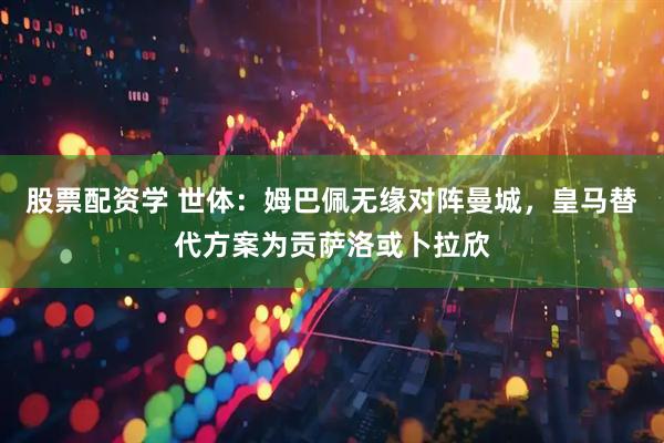 股票配资学 世体：姆巴佩无缘对阵曼城，皇马替代方案为贡萨洛或卜拉欣