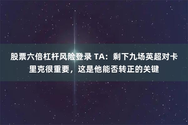 股票六倍杠杆风险登录 TA：剩下九场英超对卡里克很重要，这是他能否转正的关键