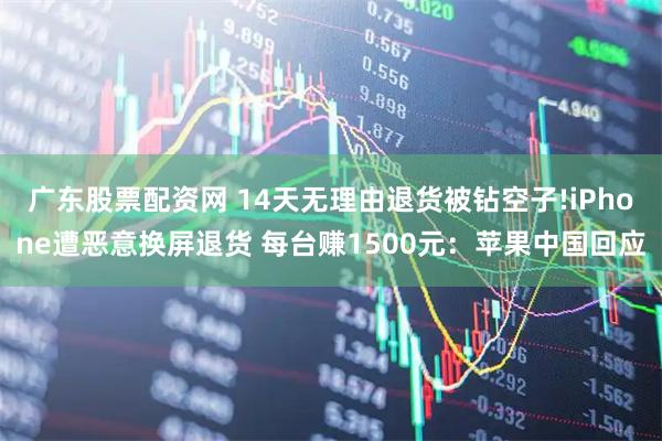 广东股票配资网 14天无理由退货被钻空子!iPhone遭恶意换屏退货 每台赚1500元：苹果中国回应