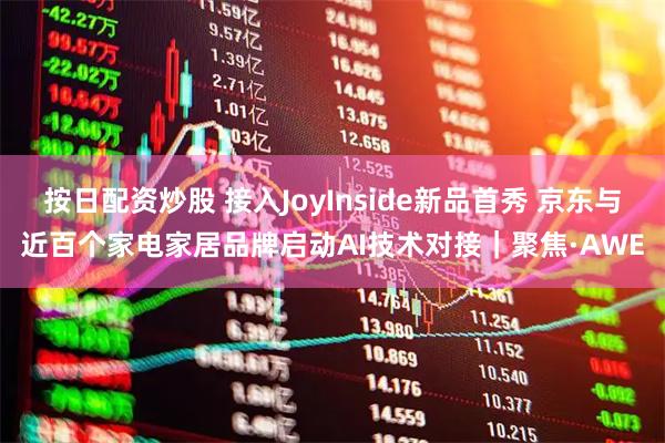 按日配资炒股 接入JoyInside新品首秀 京东与近百个家电家居品牌启动AI技术对接｜聚焦·AWE