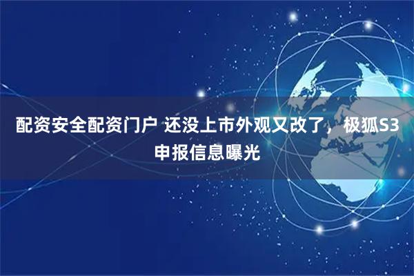 配资安全配资门户 还没上市外观又改了，极狐S3申报信息曝光