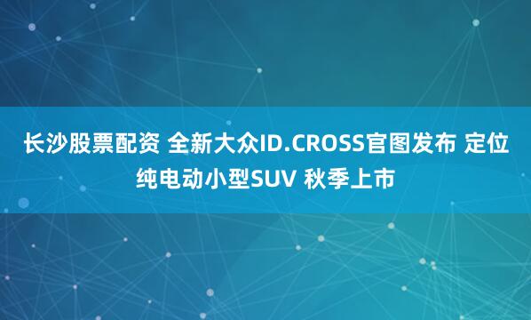 长沙股票配资 全新大众ID.CROSS官图发布 定位纯电动小型SUV 秋季上市