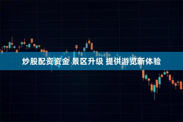 炒股配资资金 景区升级 提供游览新体验