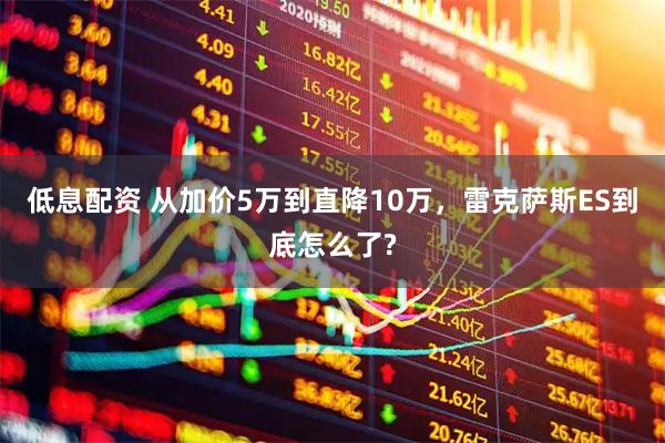 低息配资 从加价5万到直降10万，雷克萨斯ES到底怎么了?