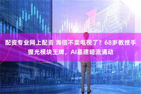 配资专业网上配资 海信不卖电视了？68岁教授手握光模块王牌，AI基建暗流涌动