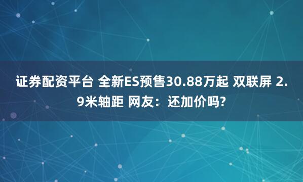 证券配资平台 全新ES预售30.88万起 双联屏 2.9米轴距 网友：还加价吗?