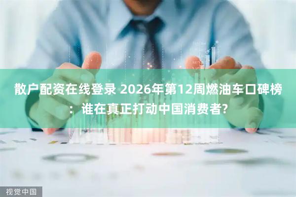 散户配资在线登录 2026年第12周燃油车口碑榜：谁在真正打动中国消费者?