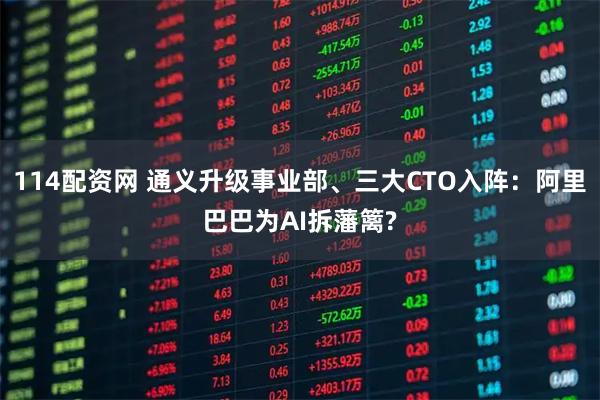 114配资网 通义升级事业部、三大CTO入阵：阿里巴巴为AI拆藩篱?