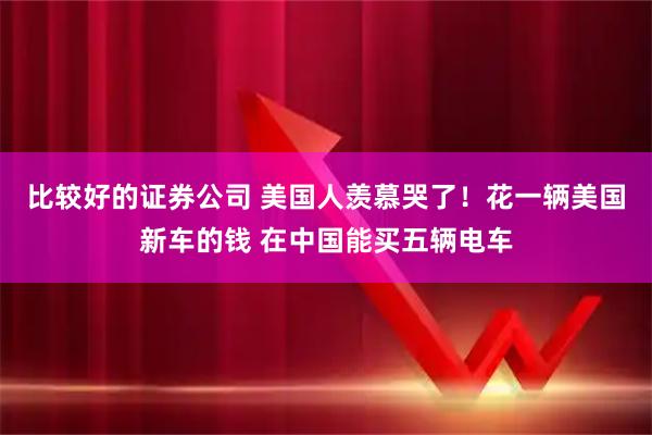比较好的证券公司 美国人羡慕哭了！花一辆美国新车的钱 在中国能买五辆电车