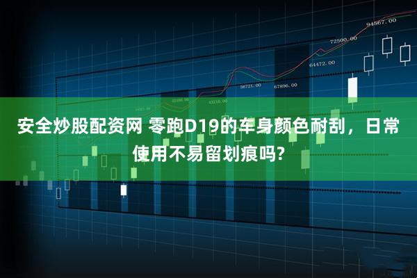 安全炒股配资网 零跑D19的车身颜色耐刮，日常使用不易留划痕吗?