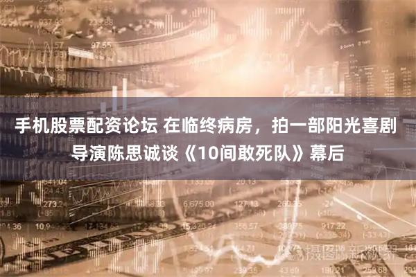 手机股票配资论坛 在临终病房，拍一部阳光喜剧 导演陈思诚谈《10间敢死队》幕后