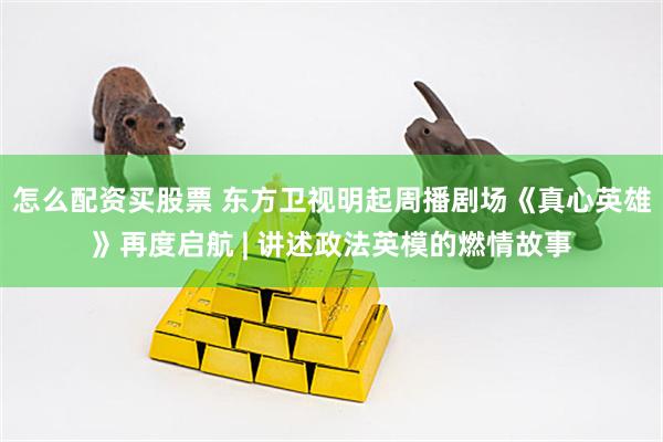 怎么配资买股票 东方卫视明起周播剧场《真心英雄》再度启航 | 讲述政法英模的燃情故事