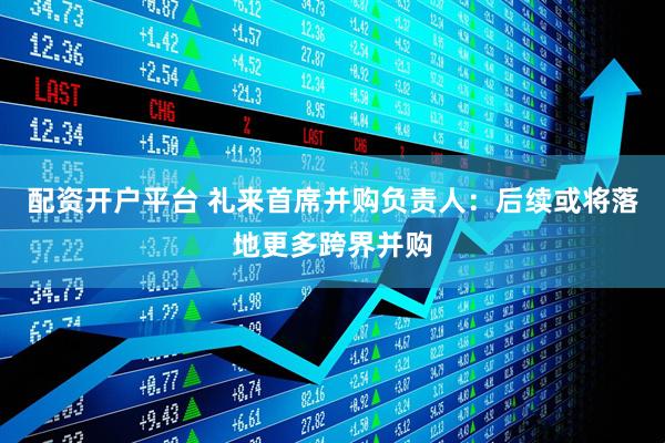 配资开户平台 礼来首席并购负责人：后续或将落地更多跨界并购