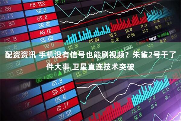 配资资讯 手机没有信号也能刷视频？朱雀2号干了件大事 卫星直连技术突破