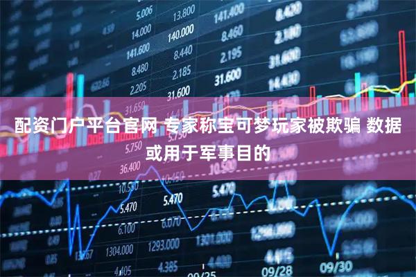 配资门户平台官网 专家称宝可梦玩家被欺骗 数据或用于军事目的