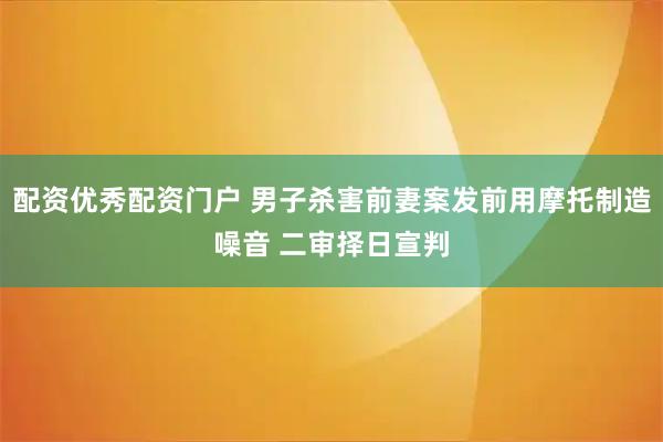 配资优秀配资门户 男子杀害前妻案发前用摩托制造噪音 二审择日宣判