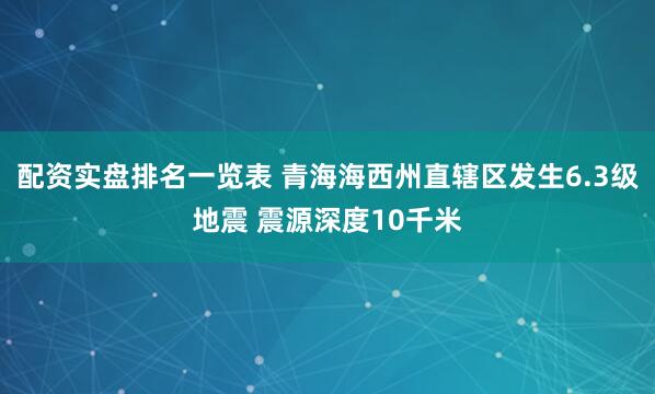 配资实盘排名一览表 青海海西州直辖区发生6.3级地震 震源深度10千米