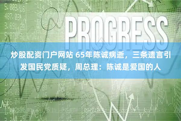 炒股配资门户网站 65年陈诚病逝，三条遗言引发国民党质疑，周总理：陈诚是爱国的人