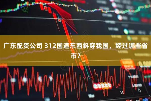 广东配资公司 312国道东西斜穿我国，经过哪些省市？