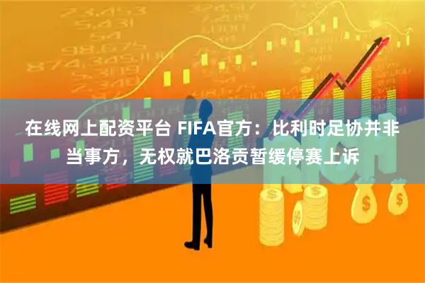 在线网上配资平台 FIFA官方：比利时足协并非当事方，无权就巴洛贡暂缓停赛上诉