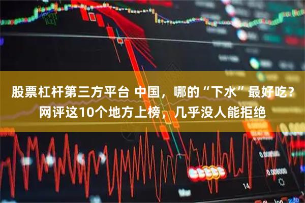 股票杠杆第三方平台 中国，哪的“下水”最好吃？网评这10个地方上榜，几乎没人能拒绝