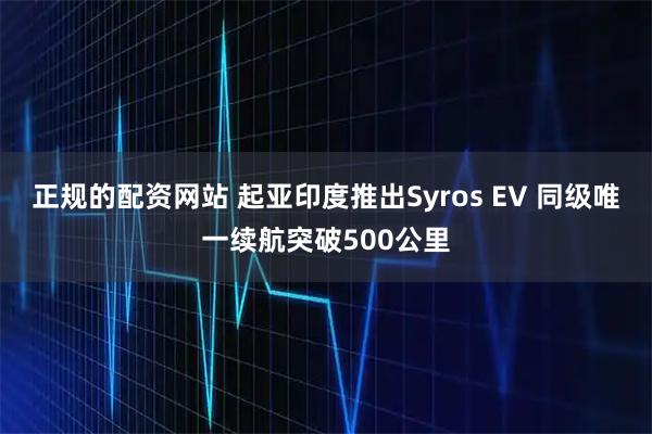 正规的配资网站 起亚印度推出Syros EV 同级唯一续航突破500公里