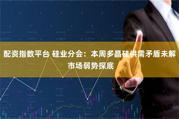 配资指数平台 硅业分会：本周多晶硅供需矛盾未解 市场弱势探底