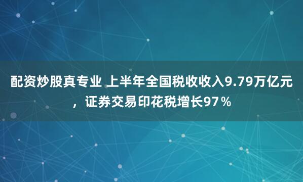 配资炒股真专业 上半年全国税收收入9.79万亿元，证券交易印花税增长97％