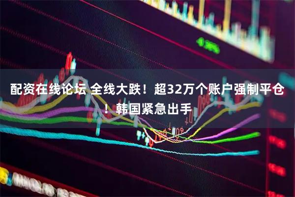 配资在线论坛 全线大跌！超32万个账户强制平仓！韩国紧急出手