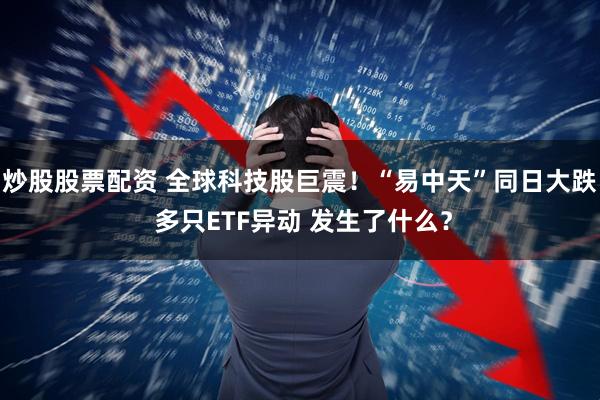 炒股股票配资 全球科技股巨震！“易中天”同日大跌 多只ETF异动 发生了什么？