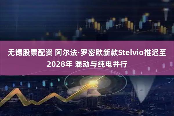无锡股票配资 阿尔法·罗密欧新款Stelvio推迟至2028年 混动与纯电并行