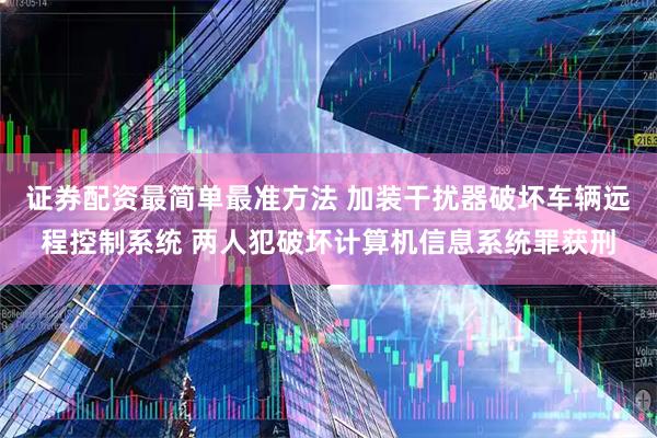 证券配资最简单最准方法 加装干扰器破坏车辆远程控制系统 两人犯破坏计算机信息系统罪获刑