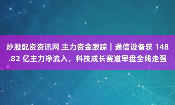 炒股配资资讯网 主力资金跟踪|通信设备获 148.82 亿主力净流入,科技成长赛道早盘全线走强