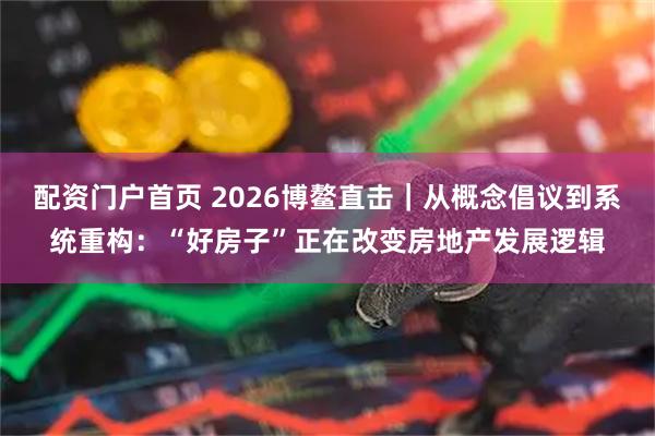 配资门户首页 2026博鳌直击｜从概念倡议到系统重构：“好房子”正在改变房地产发展逻辑