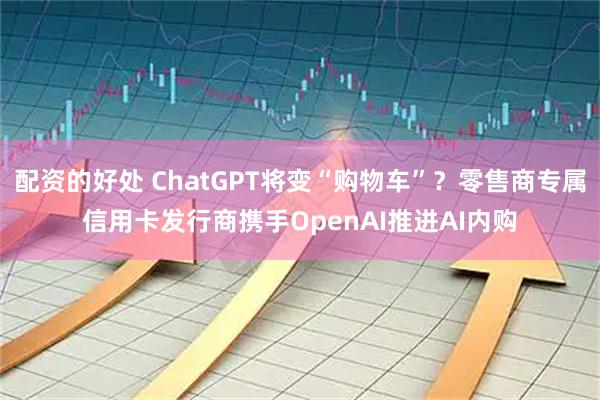 配资的好处 ChatGPT将变“购物车”？零售商专属信用卡发行商携手OpenAI推进AI内购