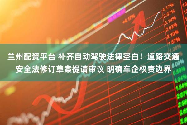 兰州配资平台 补齐自动驾驶法律空白!道路交通安全法修订草案提请审议 明确车企权责边界